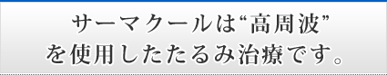 サーマクールは高周波
を使用したたるみ治療です。