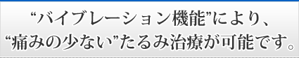 バイブレーション機能により、痛みの少ないたるみ治療が可能です。