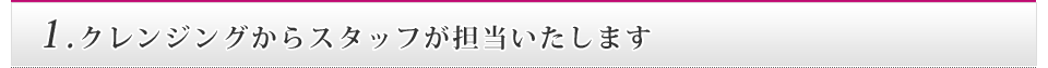 1.クレンジングからスタッフが担当いたします