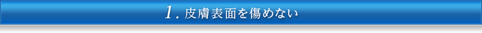 1.皮膚表面を傷めない
