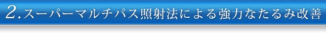 2.スーパーマルチパス照射法による強力なたるみ改善