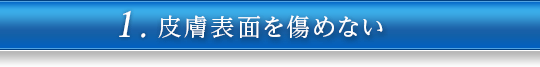 1.皮膚表面を傷めない